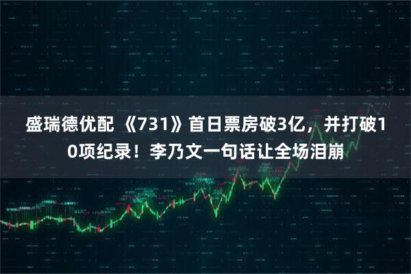 盛瑞德优配 《731》首日票房破3亿，并打破10项纪录！李乃文一句话让全场泪崩