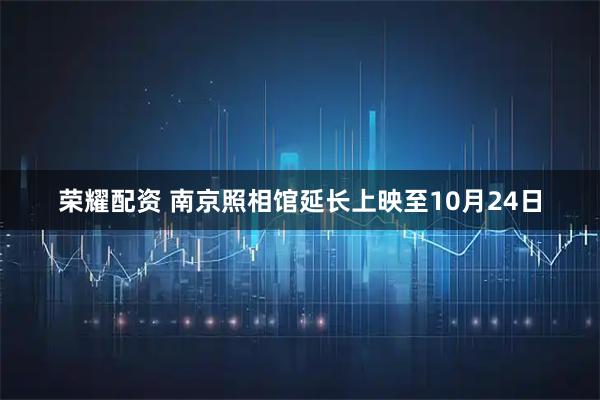 荣耀配资 南京照相馆延长上映至10月24日