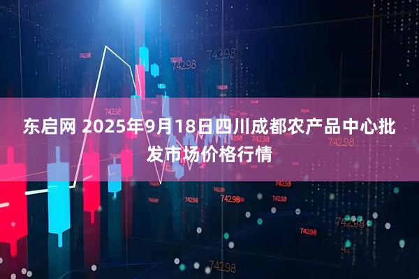 东启网 2025年9月18日四川成都农产品中心批发市场价格行情