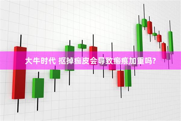 大牛时代 抠掉痂皮会导致瘢痕加重吗?