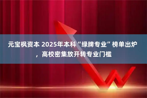 元宝枫资本 2025年本科“绿牌专业”榜单出炉 ，高校密集放开转专业门槛