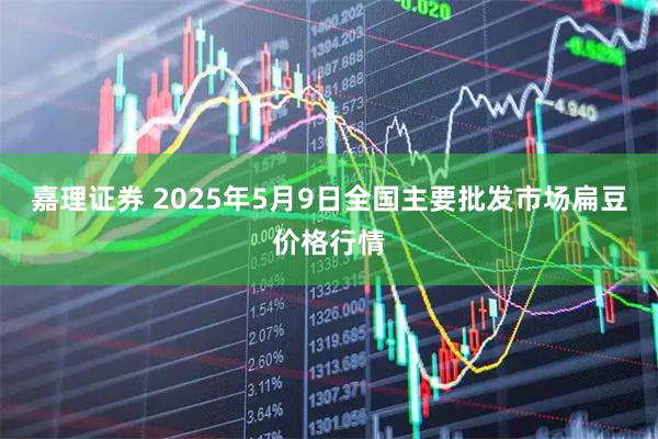 嘉理证券 2025年5月9日全国主要批发市场扁豆价格行情