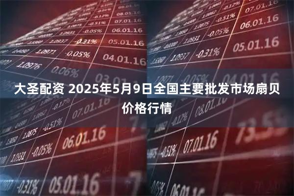 大圣配资 2025年5月9日全国主要批发市场扇贝价格行情