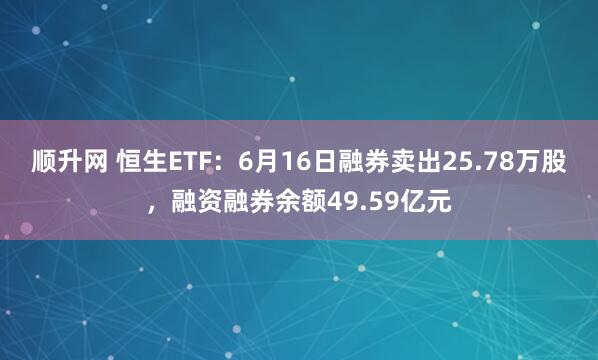顺升网 恒生ETF：6月16日融券卖出25.78万股，融资融券余额49.59亿元