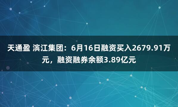 天通盈 滨江集团：6月16日融资买入2679.91万元，融资融券余额3.89亿元