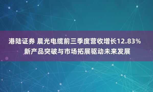 港陆证券 晨光电缆前三季度营收增长12.83%   新产品突破与市场拓展驱动未来发展