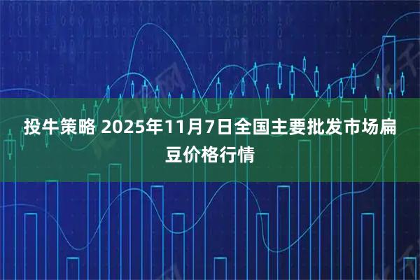 投牛策略 2025年11月7日全国主要批发市场扁豆价格行情