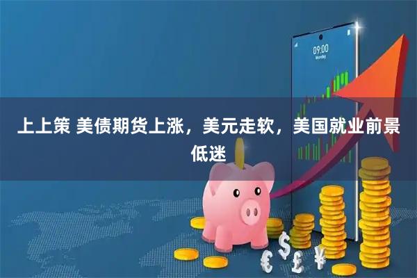 上上策 美债期货上涨，美元走软，美国就业前景低迷