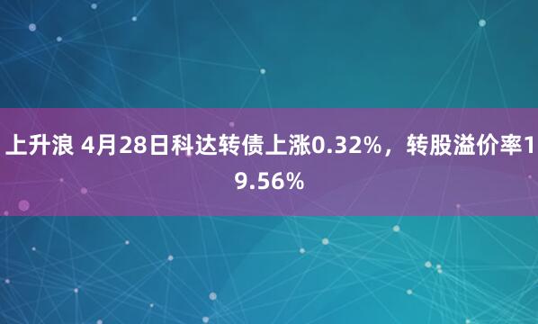 上升浪 4月28日科达转债上涨0.32%，转股溢价率19.56%