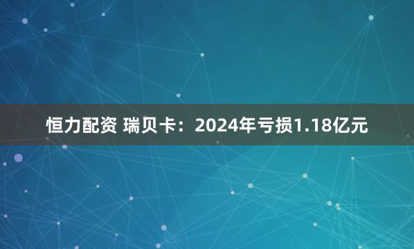 恒力配资 瑞贝卡：2024年亏损1.18亿元
