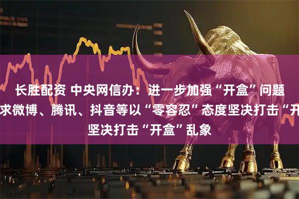 长胜配资 中央网信办：进一步加强“开盒”问题整治！要求微博、腾讯、抖音等以“零容忍”态度坚决打击“开盒”乱象