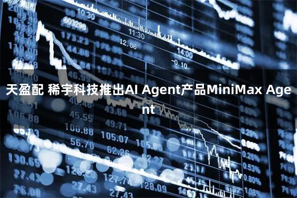 天盈配 稀宇科技推出AI Agent产品MiniMax Agent