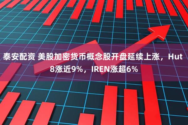 泰安配资 美股加密货币概念股开盘延续上涨，Hut 8涨近9%，IREN涨超6%