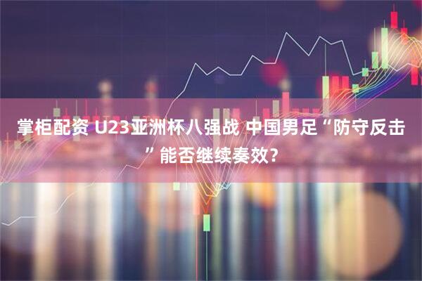 掌柜配资 U23亚洲杯八强战 中国男足“防守反击”能否继续奏效？
