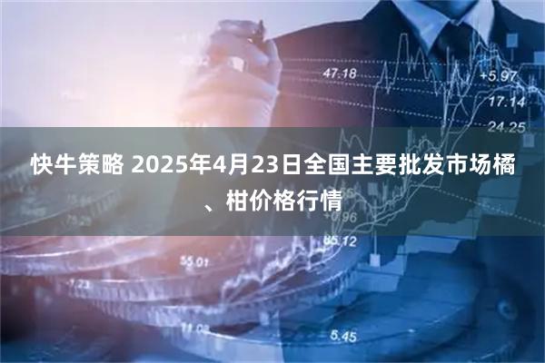 快牛策略 2025年4月23日全国主要批发市场橘、柑价格行情