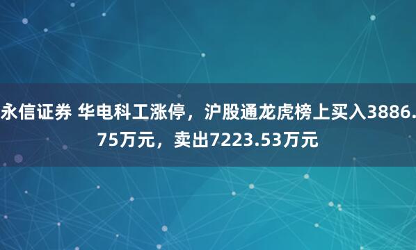 永信证券 华电科工涨停，沪股通龙虎榜上买入3886.75万元，卖出7223.53万元