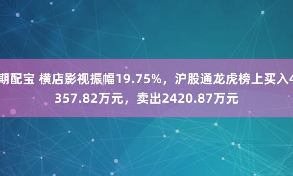 期配宝 横店影视振幅19.75%，沪股通龙虎榜上买入4357.82万元，卖出2420.87万元