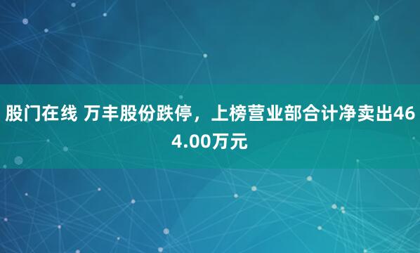 股门在线 万丰股份跌停，上榜营业部合计净卖出464.00万元