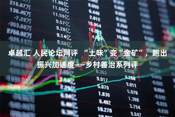 卓越汇 人民论坛网评  “土味”变“金矿”，跑出振兴加速度——乡村善治系列评