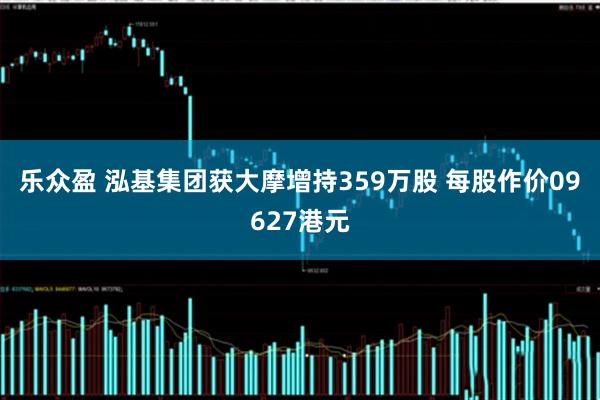 乐众盈 泓基集团获大摩增持359万股 每股作价09627港元