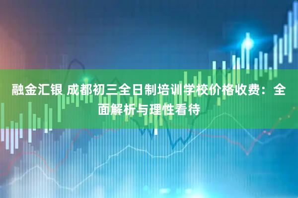 融金汇银 成都初三全日制培训学校价格收费：全面解析与理性看待