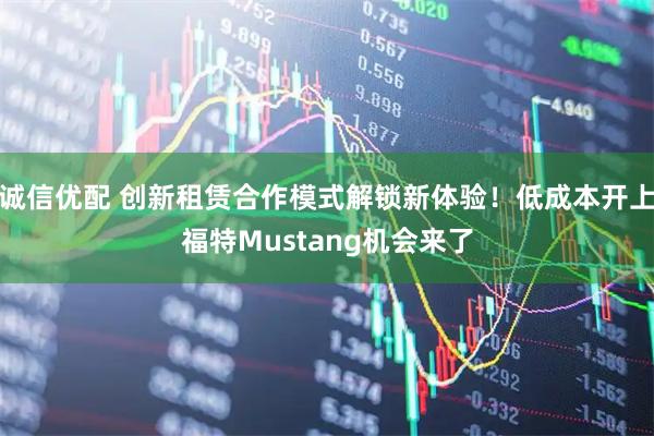 诚信优配 创新租赁合作模式解锁新体验！低成本开上福特Mustang机会来了