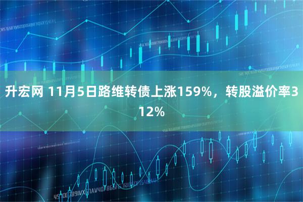 升宏网 11月5日路维转债上涨159%，转股溢价率312%