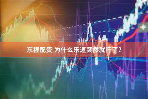 东程配资 为什么乐道突然就行了？