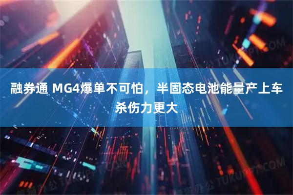 融券通 MG4爆单不可怕，半固态电池能量产上车杀伤力更大