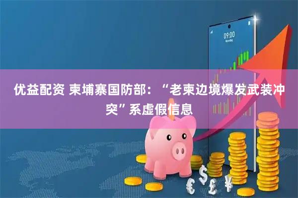 优益配资 柬埔寨国防部：“老柬边境爆发武装冲突”系虚假信息