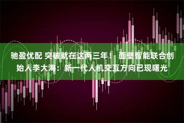 驰盈优配 突破就在这两三年！ 面壁智能联合创始人李大海：新一代人机交互方向已现曙光