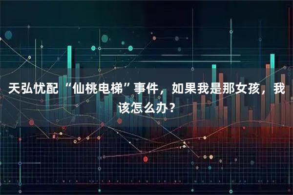 天弘忧配 “仙桃电梯”事件，如果我是那女孩，我该怎么办？