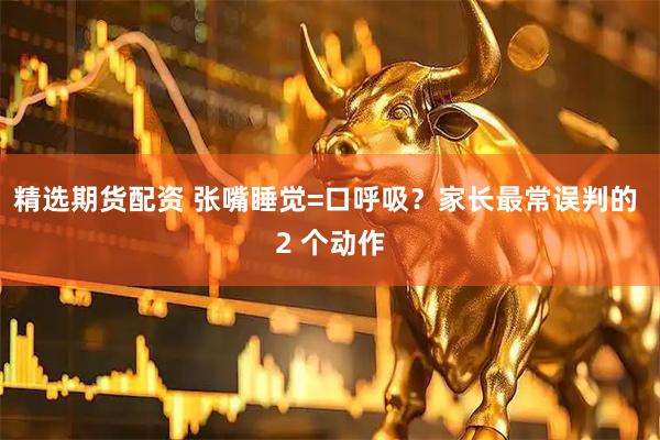 精选期货配资 张嘴睡觉=口呼吸？家长最常误判的 2 个动作